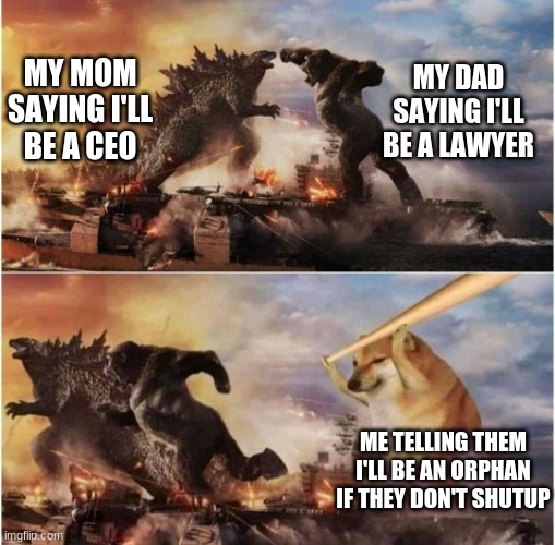 Gozilla & Kong V Doge | MY DAD SAYING I'LL BE A LAWYER; MY MOM SAYING I'LL BE A CEO; ME TELLING THEM I'LL BE AN ORPHAN IF THEY DON'T SHUTUP | image tagged in godzilla kong doge | made w/ Imgflip meme maker