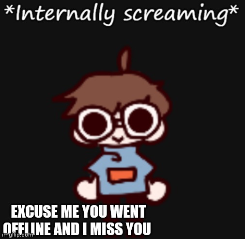 Goggy internally screaming | EXCUSE ME YOU WENT OFFLINE AND I MISS YOU | image tagged in goggy internally screaming | made w/ Imgflip meme maker