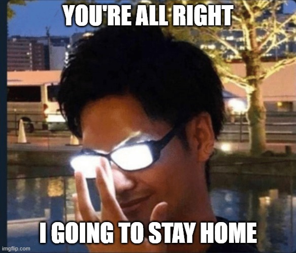 Anime glasses | YOU'RE ALL RIGHT I GOING TO STAY HOME | image tagged in anime glasses | made w/ Imgflip meme maker