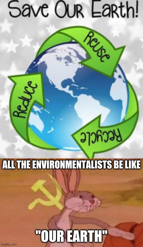 Communist and Environmentalist rhyme... | ALL THE ENVIRONMENTALISTS BE LIKE; "OUR EARTH" | image tagged in bugs bunny communist | made w/ Imgflip meme maker