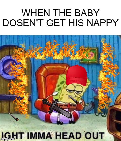 Spongebob Ight Imma Head Out | WHEN THE BABY DOSEN'T GET HIS NAPPY | image tagged in memes,spongebob ight imma head out | made w/ Imgflip meme maker