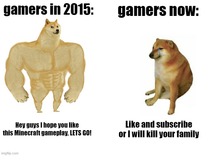 GAMING HAS FAILED! | gamers in 2015:; gamers now:; Hey guys I hope you like this Minecraft gameplay, LETS GO! Like and subscribe or I will kill your family | image tagged in memes,buff doge vs cheems | made w/ Imgflip meme maker