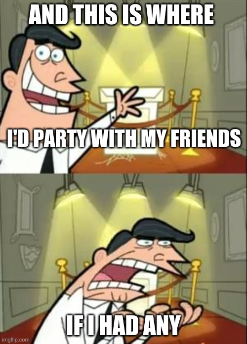 I'm lonely | AND THIS IS WHERE; I'D PARTY WITH MY FRIENDS; IF I HAD ANY | image tagged in memes,this is where i'd put my trophy if i had one | made w/ Imgflip meme maker