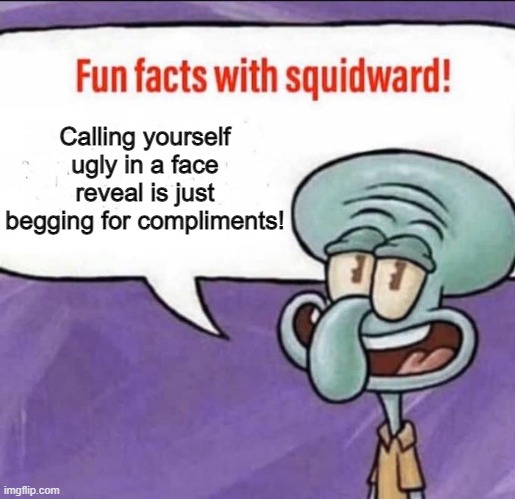 It's time to stop | Calling yourself ugly in a face reveal is just begging for compliments! | image tagged in fun facts with squidward,face reveal | made w/ Imgflip meme maker