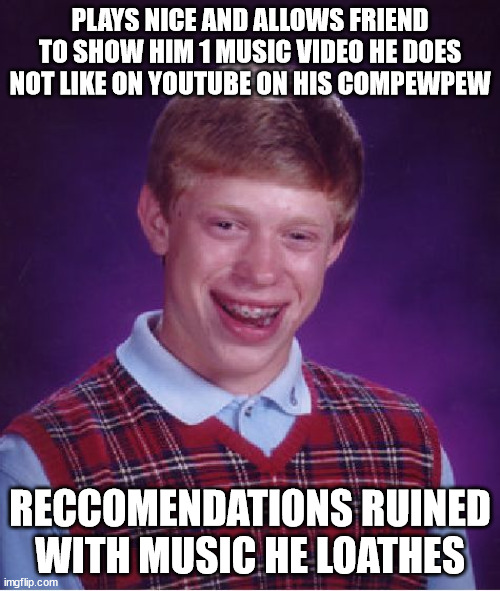 Who else does this happen to hehe :P | PLAYS NICE AND ALLOWS FRIEND TO SHOW HIM 1 MUSIC VIDEO HE DOES NOT LIKE ON YOUTUBE ON HIS COMPEWPEW; RECCOMENDATIONS RUINED WITH MUSIC HE LOATHES | image tagged in memes,bad luck brian,youtube,music,video,friend | made w/ Imgflip meme maker