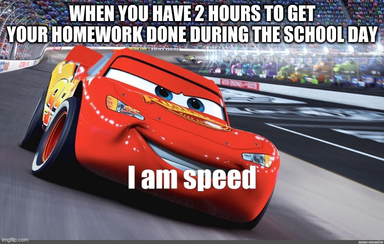 I am speed | WHEN YOU HAVE 2 HOURS TO GET YOUR HOMEWORK DONE DURING THE SCHOOL DAY | image tagged in i am speed | made w/ Imgflip meme maker