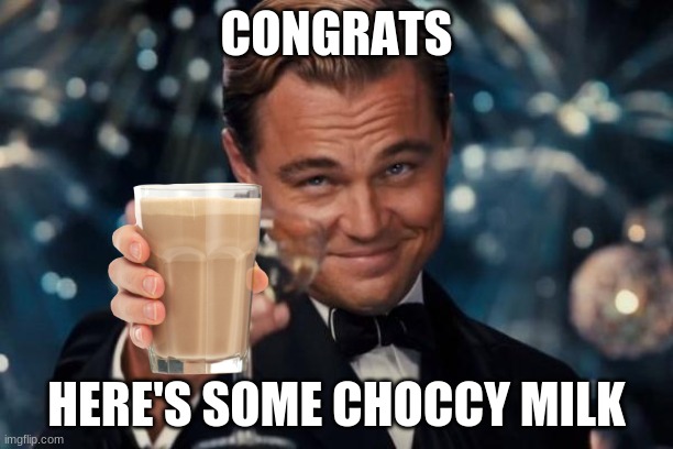 Congrats | CONGRATS; HERE'S SOME CHOCCY MILK | image tagged in memes,leonardo dicaprio cheers,choccy milk | made w/ Imgflip meme maker