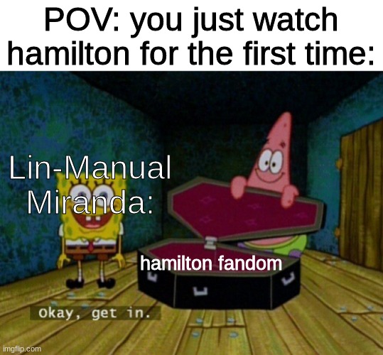 GET IN! | POV: you just watch hamilton for the first time:; Lin-Manual Miranda:; hamilton fandom | image tagged in spongebob coffin | made w/ Imgflip meme maker