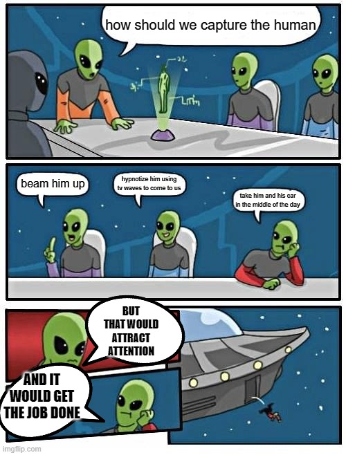 UFO go brr | how should we capture the human; hypnotize him using tv waves to come to us; beam him up; take him and his car in the middle of the day; BUT THAT WOULD ATTRACT ATTENTION; AND IT WOULD GET THE JOB DONE | image tagged in memes,alien meeting suggestion | made w/ Imgflip meme maker