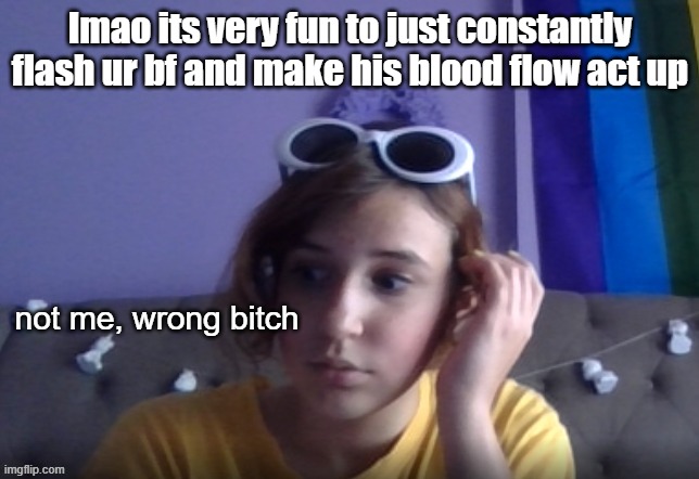 wrong bitch | lmao its very fun to just constantly flash ur bf and make his blood flow act up | image tagged in wrong bitch | made w/ Imgflip meme maker