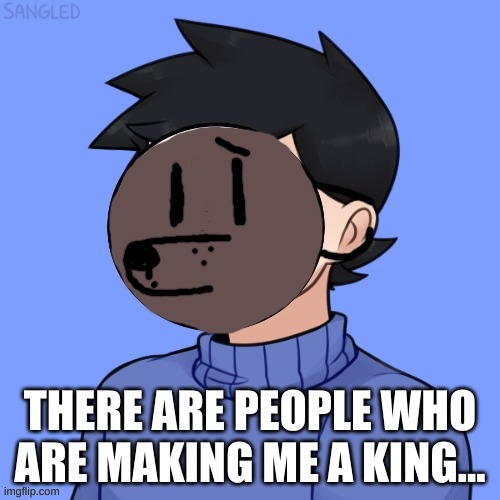 Human Pupper | THERE ARE PEOPLE WHO ARE MAKING ME A KING... | image tagged in human pupper | made w/ Imgflip meme maker