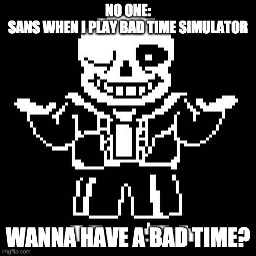 Badtime | NO ONE:
SANS WHEN I PLAY BAD TIME SIMULATOR; WANNA HAVE A BAD TIME? | image tagged in sans undertale | made w/ Imgflip meme maker