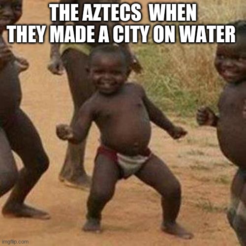 Third World Success Kid Meme | THE AZTECS  WHEN THEY MADE A CITY ON WATER | image tagged in memes,third world success kid | made w/ Imgflip meme maker