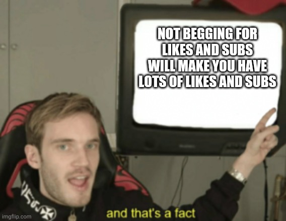and that's a fact | NOT BEGGING FOR LIKES AND SUBS WILL MAKE YOU HAVE LOTS OF LIKES AND SUBS | image tagged in and that's a fact | made w/ Imgflip meme maker