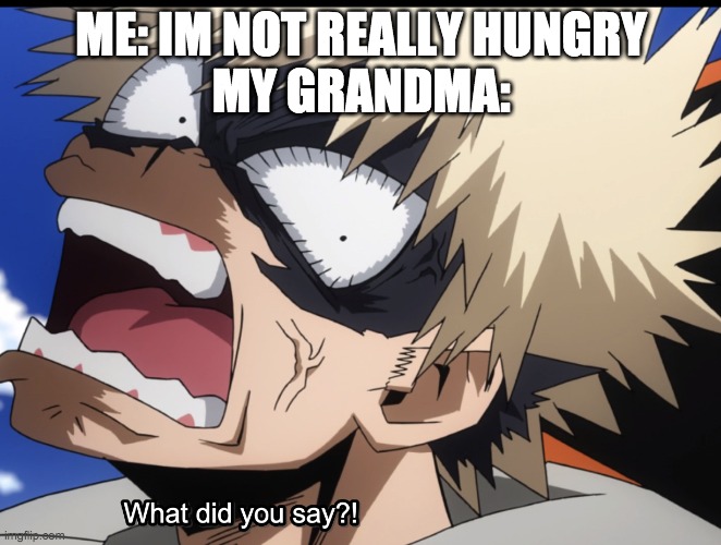 My grandma be like | ME: IM NOT REALLY HUNGRY
MY GRANDMA: | image tagged in bakugo's what did you say | made w/ Imgflip meme maker
