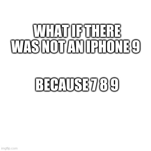 think about it | WHAT IF THERE WAS NOT AN IPHONE 9; BECAUSE 7 8 9 | image tagged in memes,blank transparent square | made w/ Imgflip meme maker