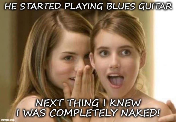 bluesGuitar | HE STARTED PLAYING BLUES GUITAR; NEXT THING I KNEW I WAS COMPLETELY NAKED! | image tagged in blues guitar girls naked | made w/ Imgflip meme maker