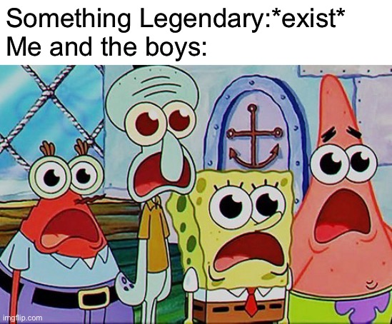 Spongebob and the gang breathing | Something Legendary:*exist*
Me and the boys: | image tagged in spongebob and the gang breathing | made w/ Imgflip meme maker