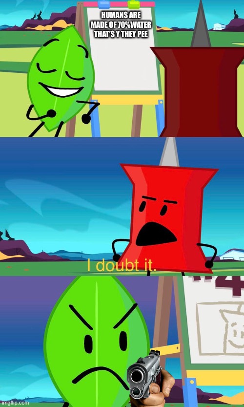 BFDI I Doubt It | HUMANS ARE MADE OF 70%WATER THAT’S Y THEY PEE | image tagged in bfdi i doubt it | made w/ Imgflip meme maker