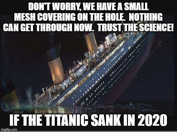 Titanic Sinking | DON'T WORRY, WE HAVE A SMALL MESH COVERING ON THE HOLE.  NOTHING CAN GET THROUGH NOW.  TRUST THE SCIENCE! IF THE TITANIC SANK IN 2020 | image tagged in titanic sinking | made w/ Imgflip meme maker