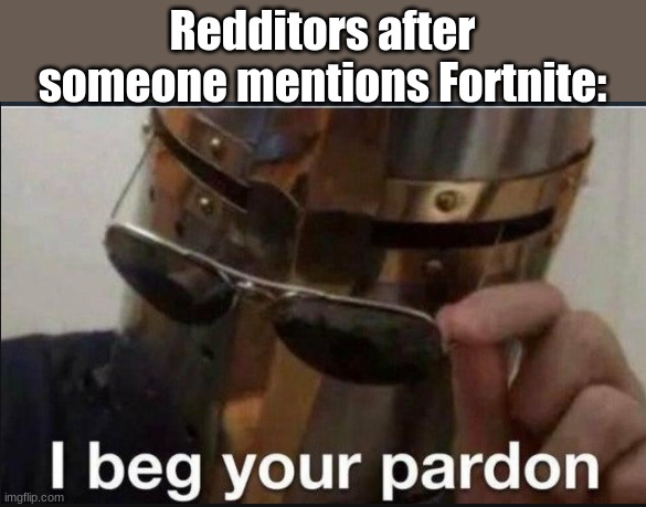 admit it redditors its true |  Redditors after someone mentions Fortnite: | image tagged in i beg your pardon | made w/ Imgflip meme maker