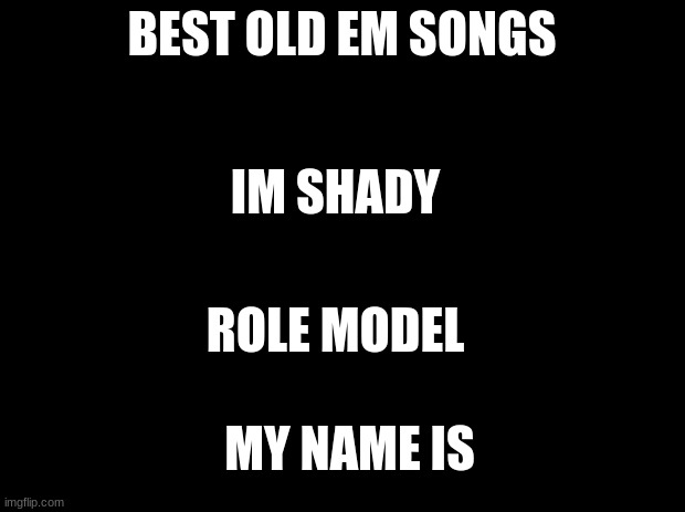 Black background |  BEST OLD EM SONGS; IM SHADY; ROLE MODEL; MY NAME IS | image tagged in black background | made w/ Imgflip meme maker