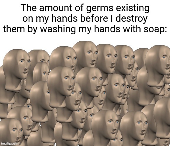 Washing my hands with soap | The amount of germs existing on my hands before I destroy them by washing my hands with soap: | image tagged in 50 meme men,germs,memes,funny,washing hands,blank white template | made w/ Imgflip meme maker