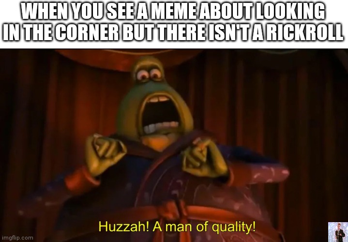 Huzzah, a man of quality |  WHEN YOU SEE A MEME ABOUT LOOKING IN THE CORNER BUT THERE ISN'T A RICKROLL | image tagged in huzzah a man of quality | made w/ Imgflip meme maker