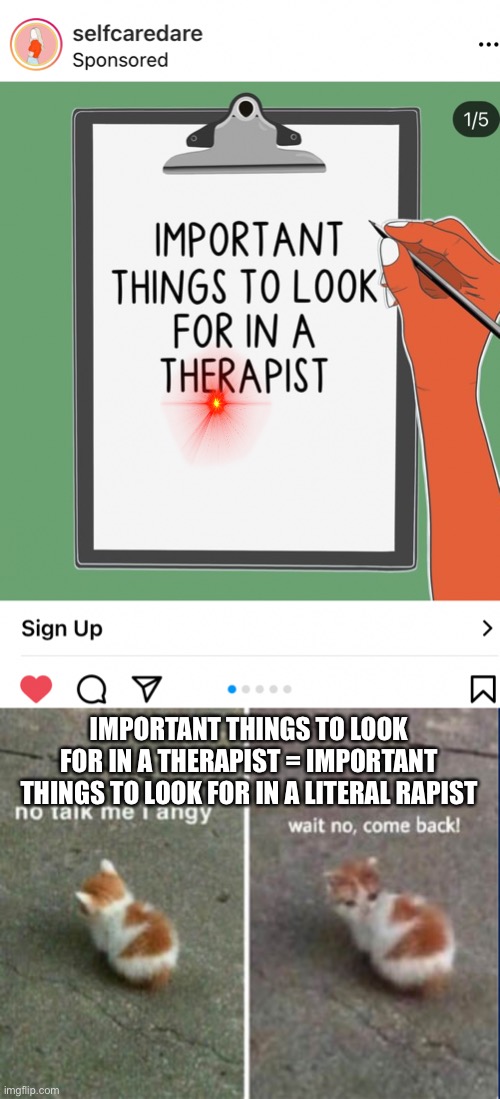 My weird Truman Show like life once again brings me back to the dark humour thread | IMPORTANT THINGS TO LOOK FOR IN A THERAPIST = IMPORTANT THINGS TO LOOK FOR IN A LITERAL RAPIST | image tagged in no talk me i angy wait no come back,endless,perception,rage,humanity | made w/ Imgflip meme maker