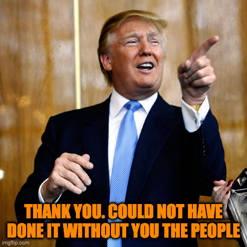 Donal Trump Birthday | THANK YOU. COULD NOT HAVE DONE IT WITHOUT YOU THE PEOPLE | image tagged in donal trump birthday | made w/ Imgflip meme maker