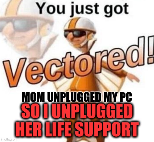 You just got vectored | MOM UNPLUGGED MY PC; SO I UNPLUGGED HER LIFE SUPPORT | image tagged in you just got vectored | made w/ Imgflip meme maker