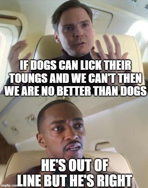Out of line but he's right | IF DOGS CAN LICK THEIR TOUNGS AND WE CAN'T THEN WE ARE NO BETTER THAN DOGS; HE'S OUT OF LINE BUT HE'S RIGHT | image tagged in out of line but he's right | made w/ Imgflip meme maker