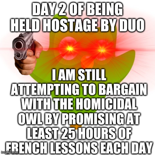 Uh oh | DAY 2 OF BEING HELD HOSTAGE BY DUO; I AM STILL ATTEMPTING TO BARGAIN WITH THE HOMICIDAL OWL BY PROMISING AT LEAST 25 HOURS OF FRENCH LESSONS EACH DAY | image tagged in duolingo,duolingo bird | made w/ Imgflip meme maker