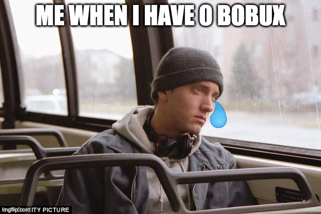 WHEN YOU HAVE 0 BOBUX RIP :'( | ME WHEN I HAVE 0 BOBUX | image tagged in depressed eminem | made w/ Imgflip meme maker