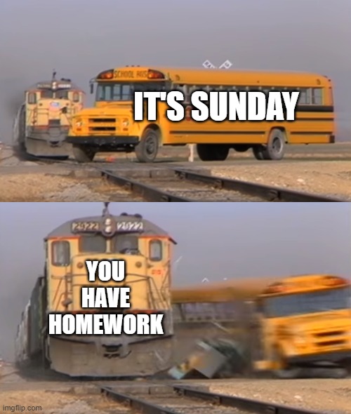 A train hitting a school bus | IT'S SUNDAY; YOU HAVE HOMEWORK | image tagged in a train hitting a school bus | made w/ Imgflip meme maker