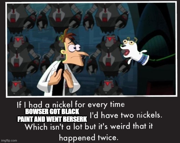 Paper mario color splash an bowsers fury... HMM | BOWSER GOT BLACK PAINT AND WENT BERSERK | image tagged in doof if i had a nickel,black paint | made w/ Imgflip meme maker
