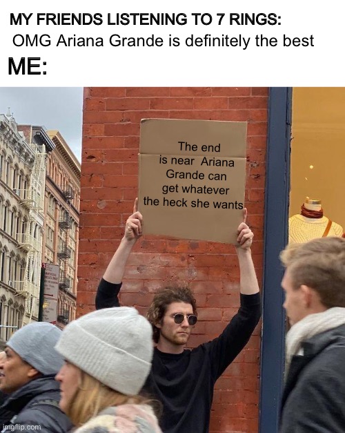 MY FRIENDS LISTENING TO 7 RINGS:; OMG Ariana Grande is definitely the best; ME:; The end is near  Ariana Grande can get whatever the heck she wants | image tagged in memes,guy holding cardboard sign | made w/ Imgflip meme maker