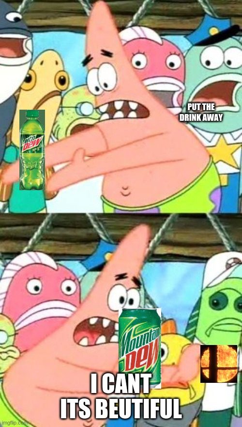 mountain dew vibes | PUT THE DRINK AWAY; I CANT ITS BEUTIFUL | image tagged in memes,put it somewhere else patrick | made w/ Imgflip meme maker