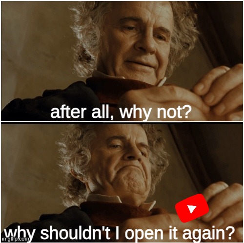 me after 1 nanosecond: | after all, why not? why shouldn't I open it again? | image tagged in bilbo - why shouldn t i keep it,youtube,bilbo baggins,lord of the rings,memes,shrek is beautiful | made w/ Imgflip meme maker