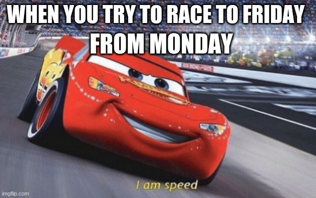 I am speed | WHEN YOU TRY TO RACE TO FRIDAY; FROM MONDAY | image tagged in i am speed | made w/ Imgflip meme maker