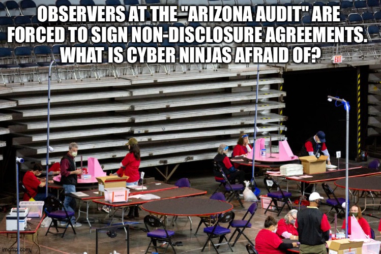 Cyber Ninjas scared | OBSERVERS AT THE "ARIZONA AUDIT" ARE 
FORCED TO SIGN NON-DISCLOSURE AGREEMENTS.  
WHAT IS CYBER NINJAS AFRAID OF? | image tagged in arizona audit | made w/ Imgflip meme maker