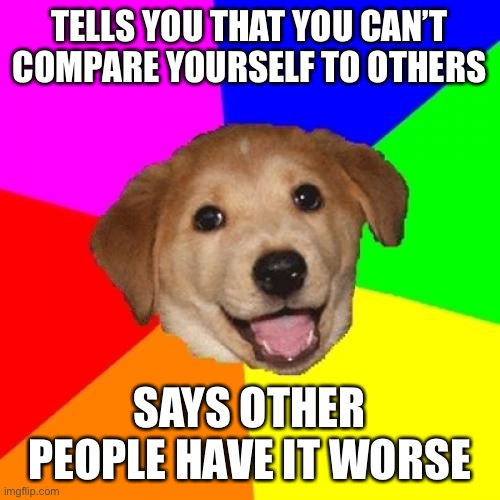 Depression advice logic | TELLS YOU THAT YOU CAN’T COMPARE YOURSELF TO OTHERS; SAYS OTHER PEOPLE HAVE IT WORSE | image tagged in memes,advice dog,depression,suicide,anxiety,self-harm | made w/ Imgflip meme maker