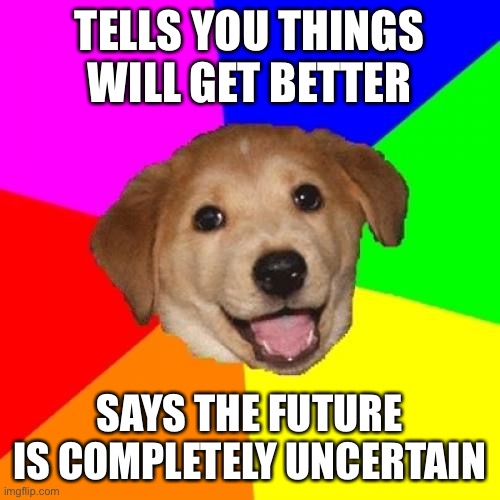 Depression advice | TELLS YOU THINGS WILL GET BETTER; SAYS THE FUTURE IS COMPLETELY UNCERTAIN | image tagged in memes,advice dog,logic,depression,suicide,ocd | made w/ Imgflip meme maker