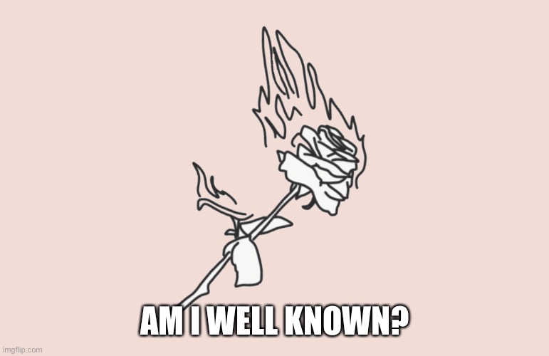 burning rose | AM I WELL KNOWN? | image tagged in burning rose | made w/ Imgflip meme maker