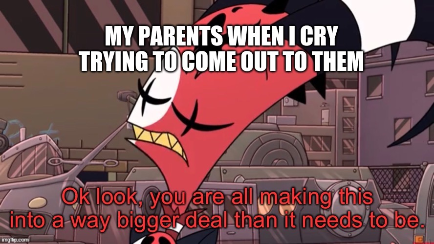 bc im scared | MY PARENTS WHEN I CRY TRYING TO COME OUT TO THEM | image tagged in blitzo bigger deal | made w/ Imgflip meme maker
