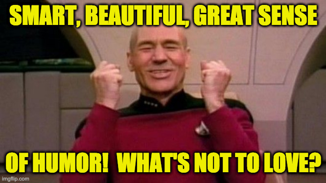 Picard Happy | SMART, BEAUTIFUL, GREAT SENSE OF HUMOR!  WHAT'S NOT TO LOVE? | image tagged in picard happy | made w/ Imgflip meme maker