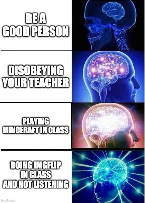 Expanding Brain | BE A GOOD PERSON; DISOBEYING YOUR TEACHER; PLAYING MINCERAFT IN CLASS; DOING IMGFLIP IN CLASS AND NOT LISTENING | image tagged in memes,expanding brain | made w/ Imgflip meme maker