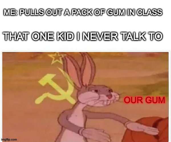 communist bugs bunny | ME: PULLS OUT A PACK OF GUM IN CLASS; THAT ONE KID I NEVER TALK TO; OUR GUM | image tagged in communist bugs bunny | made w/ Imgflip meme maker