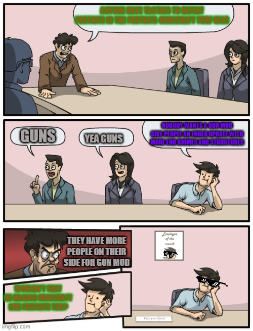 mojang plz add end update | ANYONE HAVE TACTICS TO DEFEAT FORTNITE IN THE FORTNITE-MINECRAFT TURF WAR; NOBODY WANTS A GUN MOD GIVE PEOPLE AN ENDER UPDATE WITH MORE END BIOMES AND STRUCTURES; GUNS; YEA GUNS; THEY HAVE MORE PEOPLE ON THEIR SIDE FOR GUN MOD; WOULDN'T THAT BE MAKING MINECRAFT LIKE FORTNITE THO? | image tagged in boardroom meeting unexpected ending,minecraft,fortnite sucks | made w/ Imgflip meme maker