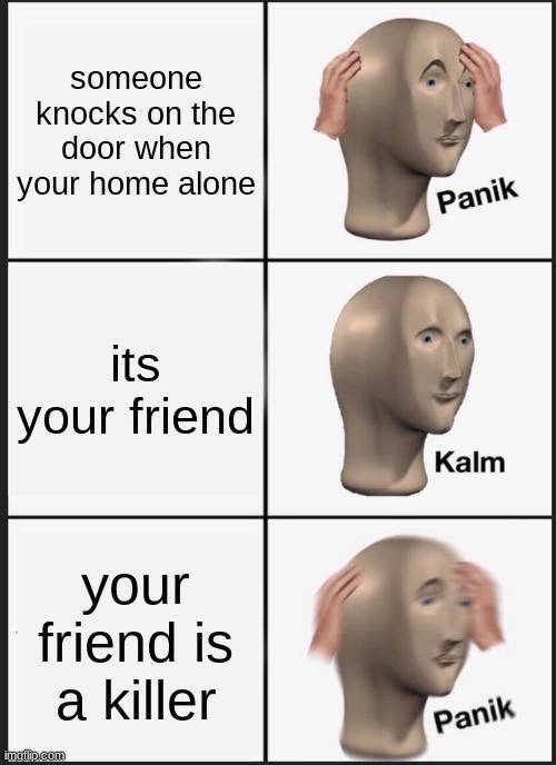 Panik Kalm Panik Meme | someone knocks on the door when your home alone; its your friend; your friend is a killer | image tagged in memes,panik kalm panik | made w/ Imgflip meme maker